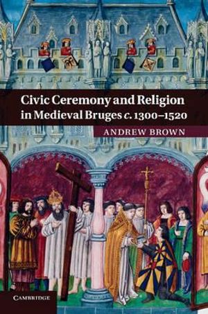 Civic Ceremony and Religion in Medieval Bruges C.1300 1520 - Andrew Brown