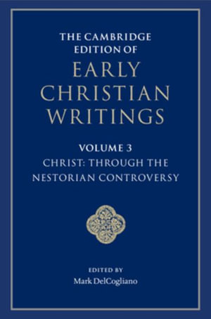 The Cambridge Edition of Early Christian Writings : Volume 3, Christ: Through the Nestorian Controversy - Mark DelCogliano