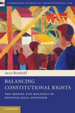 Balancing Constitutional Rights : The Origins and Meanings of Postwar Legal Discourse - Jacco Bomhoff