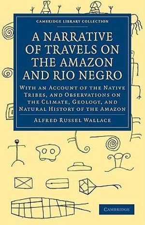 A Narrative of Travels on the Amazon and Rio Negro, with an Account of the Native Tribes, and Observations on the Climate, Geology, and Natural Histor : Cambridge Library Collection - Latin American Studies - Alfred Russel Wallace