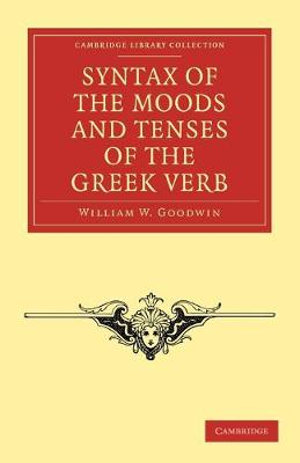 Syntax of the Moods and Tenses of the Greek Verb : Cambridge Library Collection - Classics - William W. Goodwin