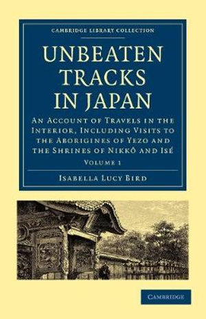 Unbeaten Tracks in Japan: Volume 1 : An Account of Travels in the Interior, Including Visits to the Aborigines of Yezo and the Shrines of Nikko and Ise - Isabella Lucy Bird