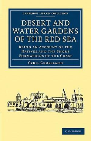 Desert and Water Gardens of the Red Sea : Being an Account of the Natives and the Shore Formations of the Coast - Crossland Cyril