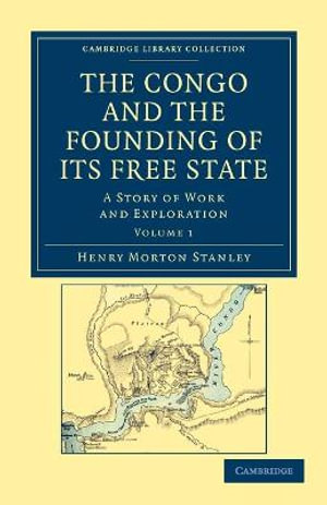 The Congo and the Founding of Its Free State - Volume 1 : A Story of Work and Exploration - Henry Morton Stanley