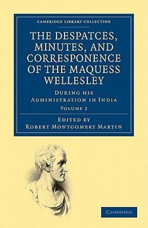 The Despatches, Minutes, and Correspondence of the Marquess Wellesley, K. G., During His Administration in India - Volume 2 : Cambridge Library Collection - South Asian History - Richard Colley Wellesley