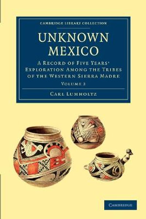 Unknown Mexico : A Record of Five Years' Exploration among the Tribes of the Western Sierra Madre - Carl Lumholtz