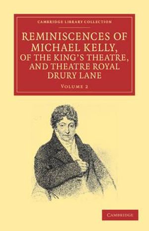 Reminiscences of Michael Kelly, of the King's Theatre, and Theatre Royal Drury Lane : Including a Period of Nearly Half a Century - Michael Kelly