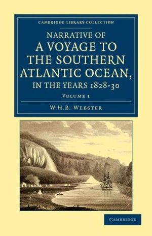 Narrative of a Voyage to the Southern Atlantic Ocean, in the Years 1828, 29, 30, Performed in HM Sloop Chanticleer : Under the Command of the Late Captain Henry Foster - W. H. B. Webster