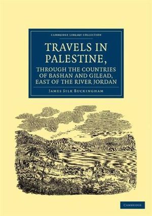 Travels in Palestine, Through the Countries of Bashan and Gilead, East of the River Jordan : Including a Visit to the Cities of Geraza and Gamala, in the Decapolis - James Silk Buckingham