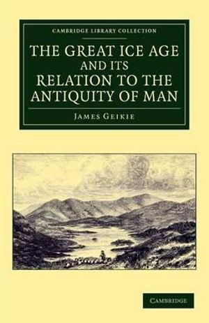 The Great Ice Age and Its Relation to the Antiquity of Man : Cambridge Library Collection - Earth Sciences - James Geikie