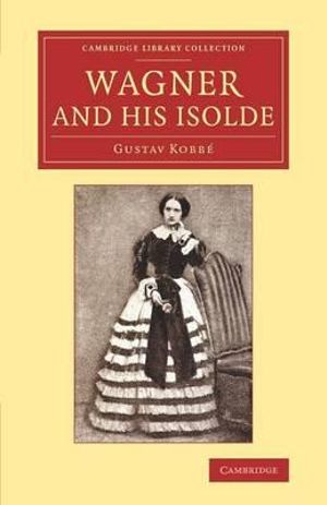 Wagner and his Isolde : Cambridge Library Collection - Music - Gustav KobbÃ©