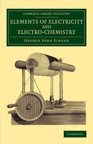 Elements of Electricity and Electro-Chemistry : Cambridge Library Collection - Physical Sciences - George John Singer