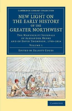 New Light on the Early History of the Greater Northwest - Volume             1 : The Manuscript Journals of Alexander Henry and of David Thompson, 1799-1814 - Alexander Henry