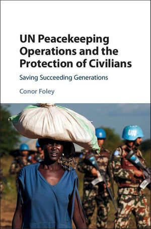 UN Peacekeeping Operations and the Protection of Civilians : Saving Succeeding Generations - Conor Foley