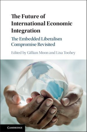 The Future of International Economic Integration : The Embedded Liberalism Compromise Revisited - Gillian Moon