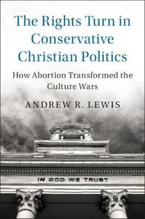 The Rights Turn in Conservative Christian Politics : How Abortion Transformed the Culture Wars - Andrew R. Lewis