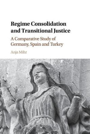 Regime Consolidation and Transitional Justice : A Comparative Study of Germany, Spain and Turkey - Anja Mihr