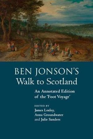 Ben Jonson's Walk to Scotland : An Annotated Edition of the 'Foot Voyage' - James Loxley