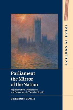 Parliament the Mirror of the Nation : Representation, Deliberation, and Democracy in Victorian Britain - Gregory  Conti