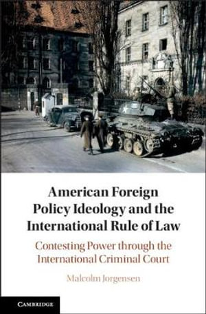 American Foreign Policy Ideology and the International Rule of Law : Contesting Power Through the International Criminal Court - Malcolm Jorgensen