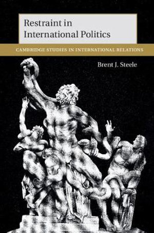 Restraint in International Politics : Cambridge Studies in International Relations - Brent J. Steele