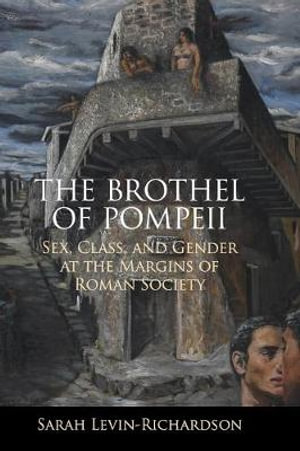 The Brothel of Pompeii : Sex, Class, and Gender at the Margins of Roman Society - Sarah Levin-Richardson