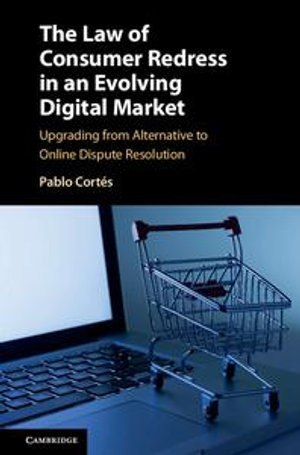 The Law of Consumer Redress in an Evolving Digital Market : Upgrading from Alternative to Online Dispute Resolution - Pablo Cortés