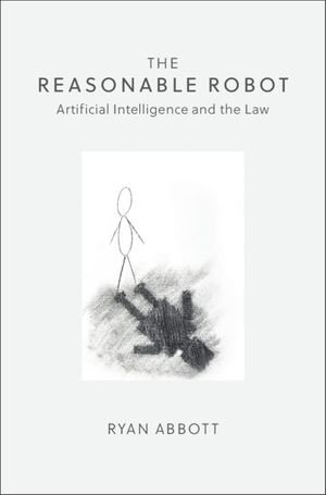 The Reasonable Robot : Artificial Intelligence and the Law - Ryan Abbott