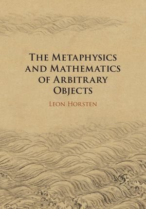 The Metaphysics and Mathematics of Arbitrary Objects - Leon Horsten