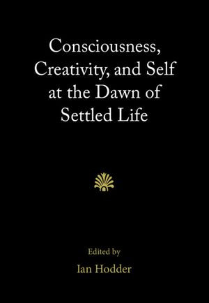 Consciousness, Creativity, and Self at the Dawn of Settled Life - Ian Hodder