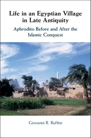 Life in an Egyptian Village in Late Antiquity : Aphrodito Before and After the Islamic Conquest - Giovanni R. Ruffini