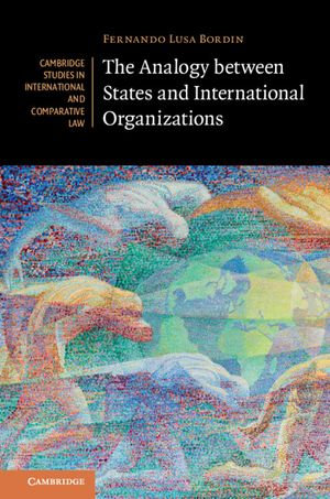 The Analogy between States and International Organizations : Cambridge Studies in International and Comparative Law : Book 138 - Fernando Lusa Bordin