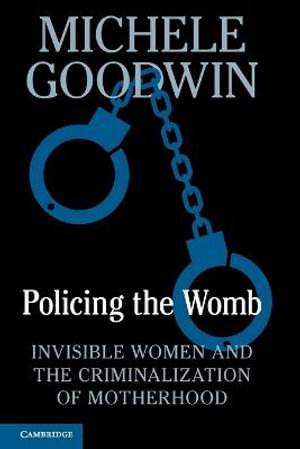 Policing the Womb : Invisible Women and the Criminalization of Motherhood - Michele Goodwin