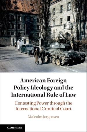 American Foreign Policy Ideology and the International Rule of Law : Contesting Power through the International Criminal Court - Malcolm Jorgensen