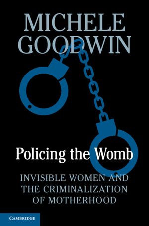 Policing the Womb : Invisible Women and the Criminalization of Motherhood - Michele Goodwin