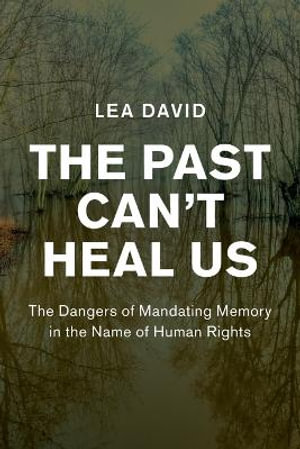 The Past Can't Heal Us : The Dangers of Mandating Memory in the Name of Human Rights - Lea David