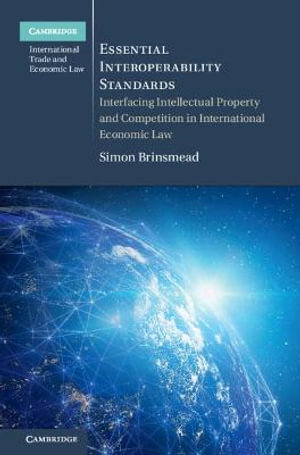 Essential Interoperability Standards : Interfacing Intellectual Property and Competition in International Economic Law - Simon Brinsmead