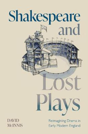 Shakespeare and Lost Plays : Reimagining Drama in Early Modern England - David McInnis