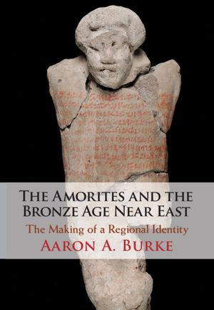 The Amorites and the Bronze Age Near East : The Making of a Regional Identity - Aaron A. Burke