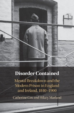 Disorder Contained : Mental Breakdown and the Modern Prison in England and Ireland, 1840 - 1900 - Catherine Cox