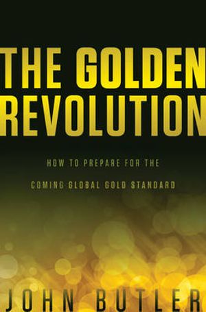 The Golden Revolution : How to Prepare for the Coming Global Gold Standard - John Butler