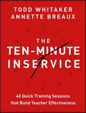 The Ten-Minute Inservice : 40 Quick Training Sessions that Build Teacher Effectiveness - Todd Whitaker