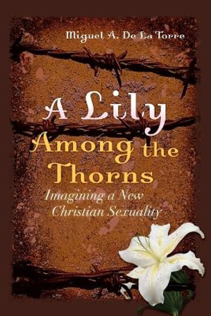 A Lily Among the Thorns : Imagining a New Christian Sexuality - Miguel A. De La Torre