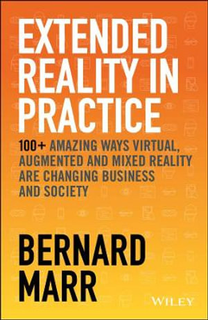 Extended Reality in Practice : 100+ Amazing Ways Virtual, Augmented and Mixed Reality Are Changing Business and Society - Bernard Marr