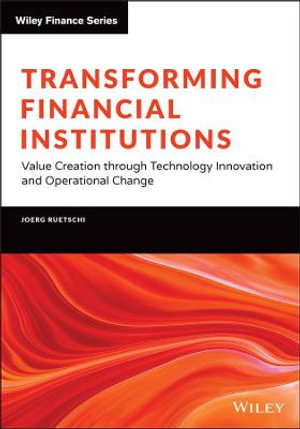 Transforming Financial Institutions : Value Creation through Technology Innovation and Operational Change - Joerg Ruetschi