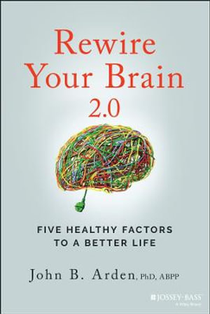 Rewire Your Brain 2.0 : Five Healthy Factors to a Better Life - John B. Arden