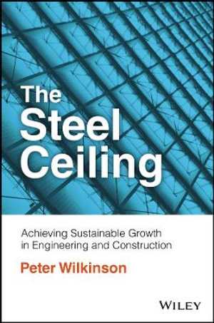 The Steel Ceiling : Achieving Sustainable Growth in Engineering and Construction - Peter Wilkinson