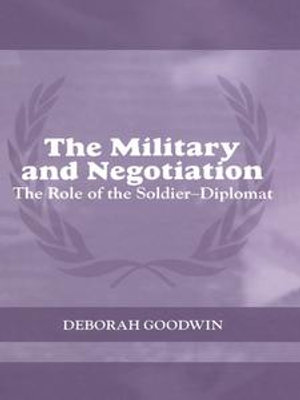 The Military and Negotiation : The Role of the Soldier-Diplomat - Deborah Goodwin