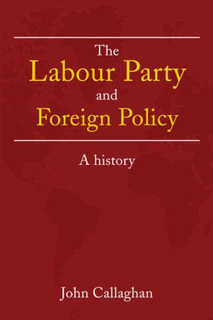 The Labour Party and Foreign Policy : A History - John Callaghan