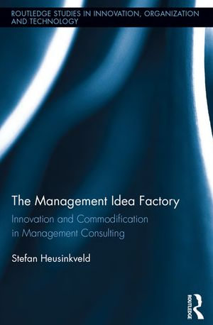 The Management Idea Factory : Innovation and Commodification in Management Consulting - Stefan Heusinkveld